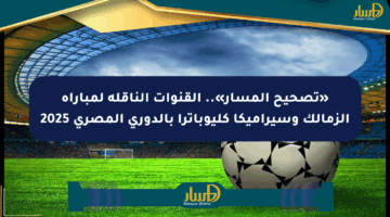 «تصحيح المسار».. القنوات الناقلة لمباراة الزمالك وسيراميكا كليوباترا بالدوري المصري 2025